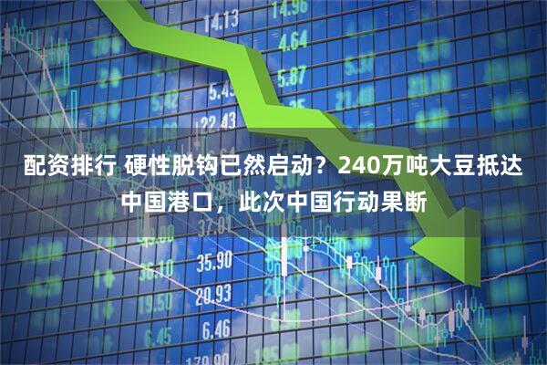 配资排行 硬性脱钩已然启动？240万吨大豆抵达中国港口，此次中国行动果断