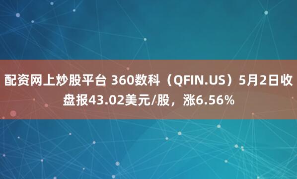 配资网上炒股平台 360数科（QFIN.US）5月2日收盘报43.02美元/股，涨6.56%
