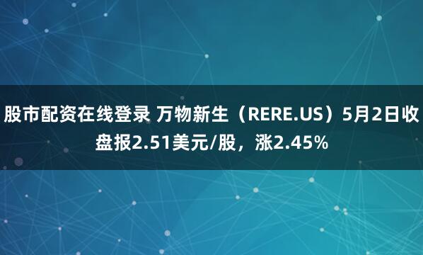 股市配资在线登录 万物新生（RERE.US）5月2日收盘报2.51美元/股，涨2.45%