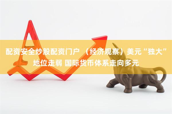 配资安全炒股配资门户 （经济观察）美元“独大”地位走弱 国际货币体系走向多元