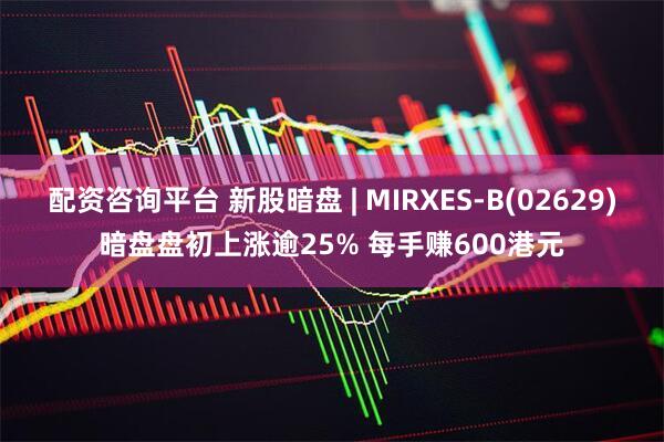 配资咨询平台 新股暗盘 | MIRXES-B(02629)暗盘盘初上涨逾25% 每手赚600港元