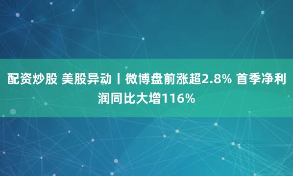 配资炒股 美股异动丨微博盘前涨超2.8% 首季净利润同比大增116%