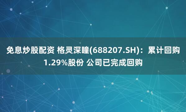 免息炒股配资 格灵深瞳(688207.SH)：累计回购1.29%股份 公司已完成回购