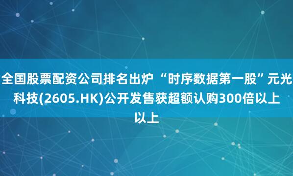 全国股票配资公司排名出炉 “时序数据第一股”元光科技(2605.HK)公开发售获超额认购300倍以上
