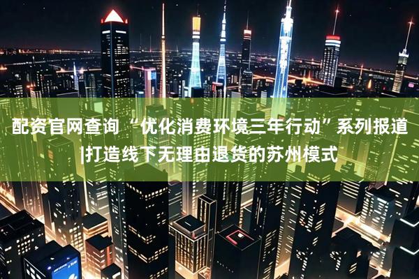 配资官网查询 “优化消费环境三年行动”系列报道|打造线下无理由退货的苏州模式