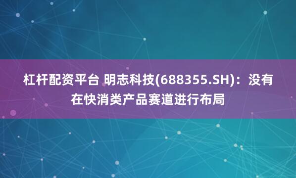 杠杆配资平台 明志科技(688355.SH)：没有在快消类产品赛道进行布局