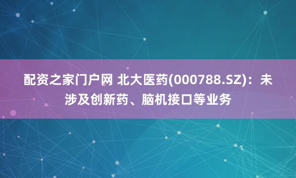 配资之家门户网 北大医药(000788.SZ)：未涉及创新药、脑机接口等业务
