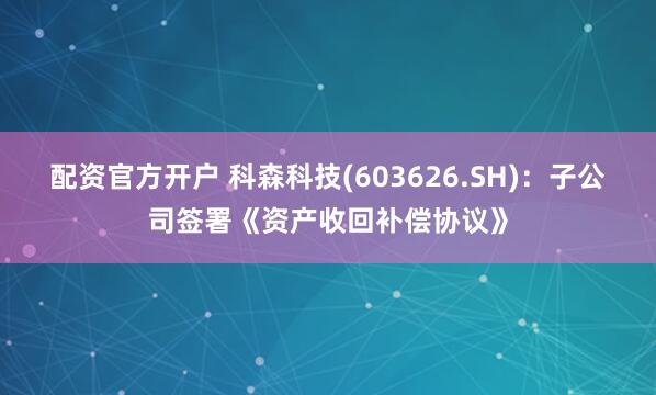 配资官方开户 科森科技(603626.SH)：子公司签署《资产收回补偿协议》
