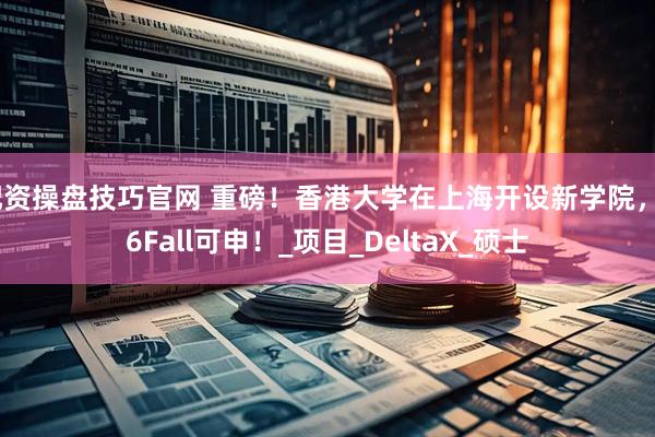 配资操盘技巧官网 重磅！香港大学在上海开设新学院，26Fall可申！_项目_DeltaX_硕士