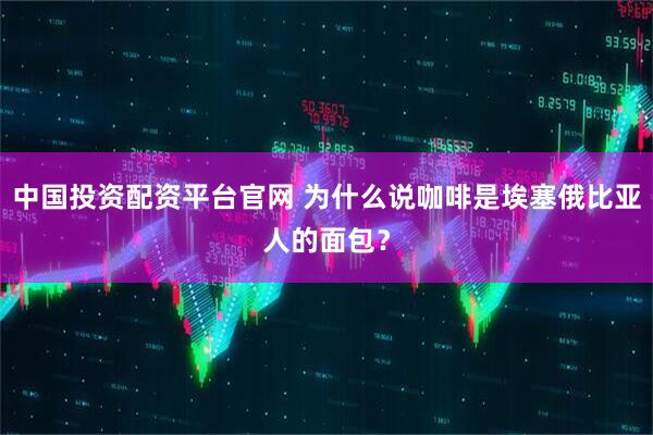 中国投资配资平台官网 为什么说咖啡是埃塞俄比亚人的面包？