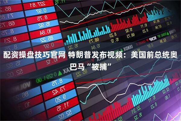 配资操盘技巧官网 特朗普发布视频：美国前总统奥巴马“被捕”