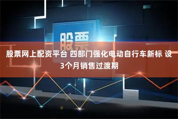 股票网上配资平台 四部门强化电动自行车新标 设3个月销售过渡期