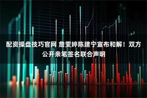 配资操盘技巧官网 詹雯婷陈建宁宣布和解！双方公开亲笔签名联合声明