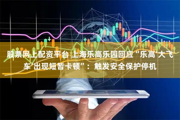 股票网上配资平台 上海乐高乐园回应“乐高‘大飞车’出现短暂卡顿”：触发安全保护停机
