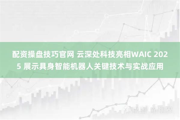 配资操盘技巧官网 云深处科技亮相WAIC 2025 展示具身智能机器人关键技术与实战应用