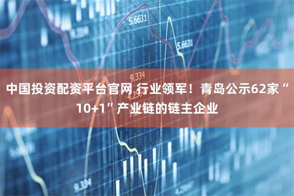 中国投资配资平台官网 行业领军！青岛公示62家“10+1”产业链的链主企业