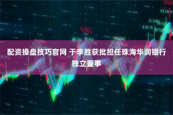 配资操盘技巧官网 于李胜获批担任珠海华润银行独立董事