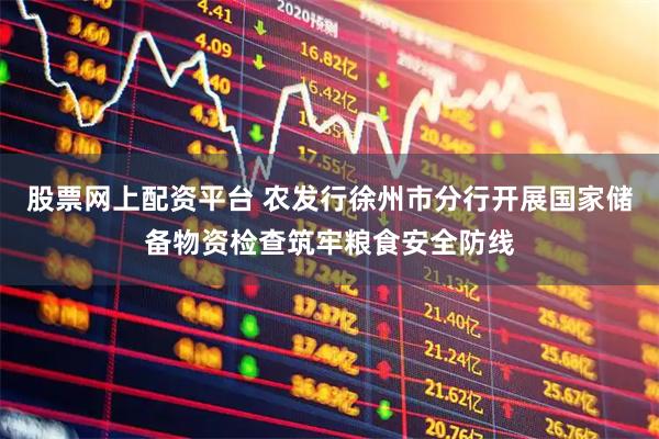 股票网上配资平台 农发行徐州市分行开展国家储备物资检查筑牢粮食安全防线