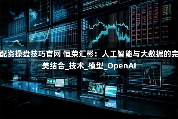 配资操盘技巧官网 恒荣汇彬：人工智能与大数据的完美结合_技术_模型_OpenAI