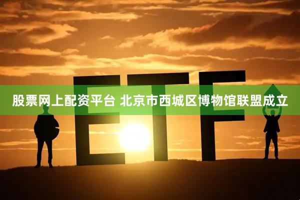 股票网上配资平台 北京市西城区博物馆联盟成立