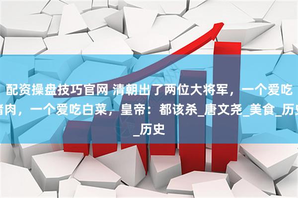 配资操盘技巧官网 清朝出了两位大将军，一个爱吃猪肉，一个爱吃白菜，皇帝：都该杀_唐文尧_美食_历史