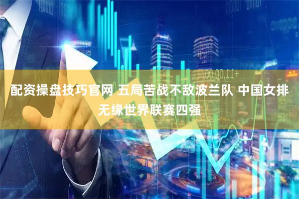 配资操盘技巧官网 五局苦战不敌波兰队 中国女排无缘世界联赛四强