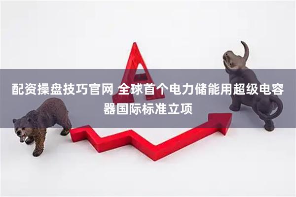 配资操盘技巧官网 全球首个电力储能用超级电容器国际标准立项