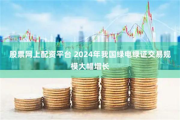 股票网上配资平台 2024年我国绿电绿证交易规模大幅增长