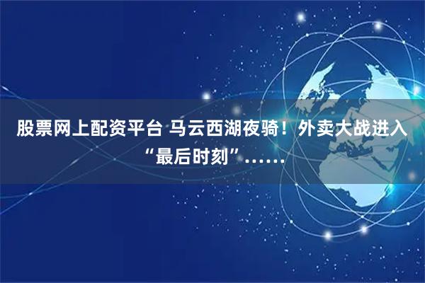 股票网上配资平台 马云西湖夜骑！外卖大战进入“最后时刻”……