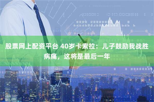 股票网上配资平台 40岁卡索拉：儿子鼓励我战胜病痛，这将是最后一年