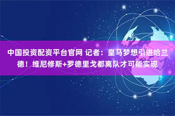 中国投资配资平台官网 记者：皇马梦想引进哈兰德！维尼修斯+罗德里戈都离队才可能实现