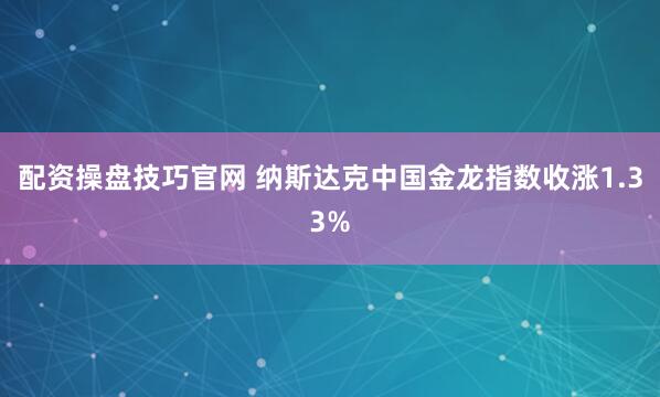 配资操盘技巧官网 纳斯达克中国金龙指数收涨1.33%