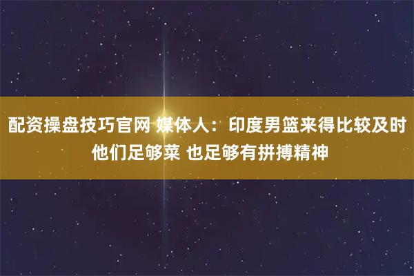 配资操盘技巧官网 媒体人：印度男篮来得比较及时 他们足够菜 也足够有拼搏精神