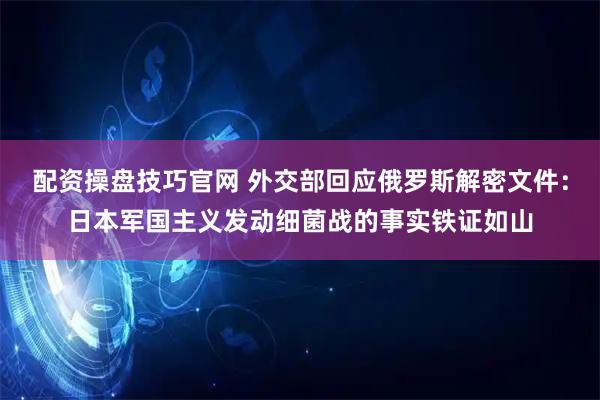 配资操盘技巧官网 外交部回应俄罗斯解密文件：日本军国主义发动细菌战的事实铁证如山