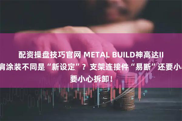 配资操盘技巧官网 METAL BUILD神高达II式左右肩涂装不同是“新设定”？支架连接件“易断”还要小心拆卸！