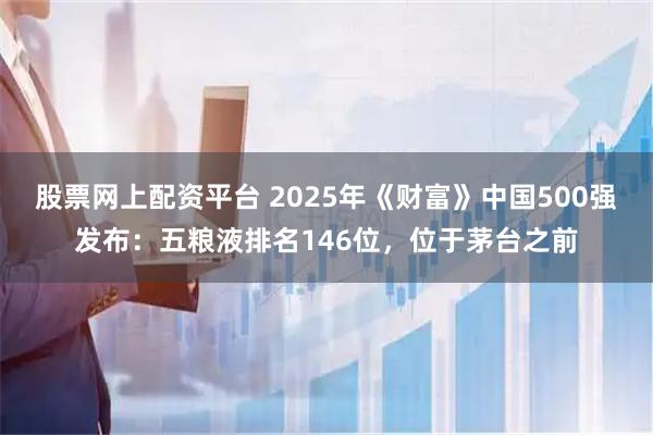 股票网上配资平台 2025年《财富》中国500强发布：五粮液排名146位，位于茅台之前