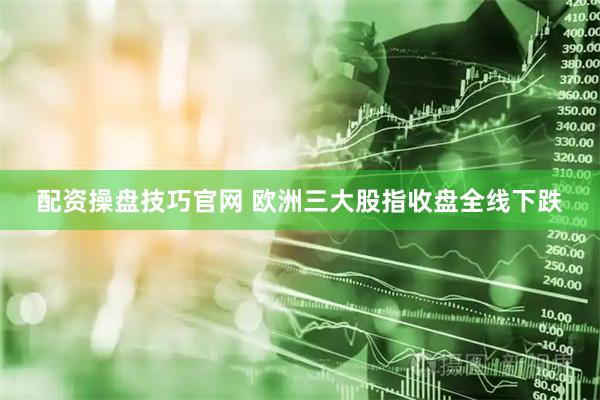 配资操盘技巧官网 欧洲三大股指收盘全线下跌