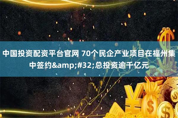 中国投资配资平台官网 70个民企产业项目在福州集中签约 总投资逾千亿元