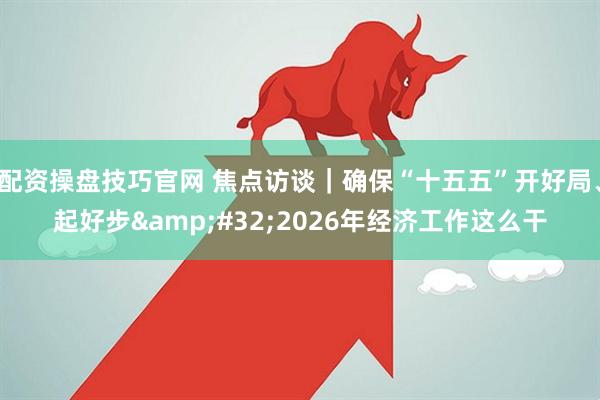 配资操盘技巧官网 焦点访谈｜确保“十五五”开好局、起好步 2026年经济工作这么干