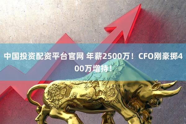 中国投资配资平台官网 年薪2500万！CFO刚豪掷400万增持！