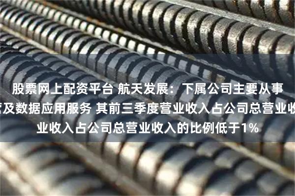 股票网上配资平台 航天发展：下属公司主要从事商业低轨卫星运营及数据应用服务 其前三季度营业收入占公司总营业收入的比例低于1%