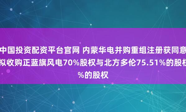 中国投资配资平台官网 内蒙华电并购重组注册获同意 拟收购正蓝旗风电70%股权与北方多伦75.51%的股权