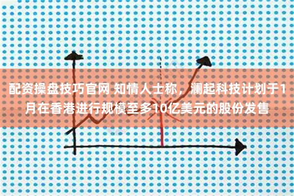 配资操盘技巧官网 知情人士称，澜起科技计划于1月在香港进行规模至多10亿美元的股份发售