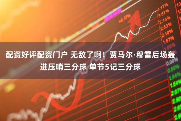 配资好评配资门户 无敌了啊！贾马尔·穆雷后场轰进压哨三分球 单节5记三分球