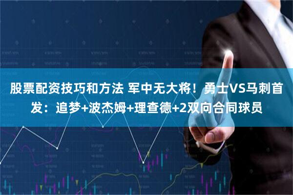 股票配资技巧和方法 军中无大将！勇士VS马刺首发：追梦+波杰姆+理查德+2双向合同球员