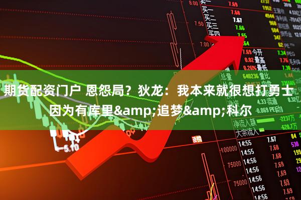 期货配资门户 恩怨局？狄龙：我本来就很想打勇士 因为有库里&追梦&科尔