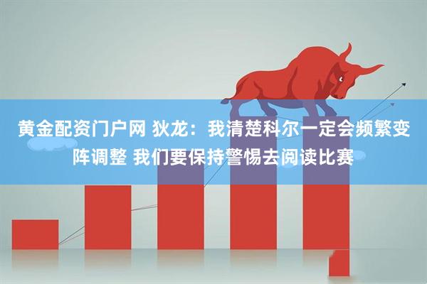 黄金配资门户网 狄龙：我清楚科尔一定会频繁变阵调整 我们要保持警惕去阅读比赛