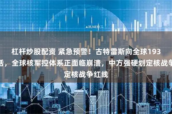 杠杆炒股配资 紧急预警！古特雷斯向全球193国喊话，全球核军控体系正面临崩溃，中方强硬划定核战争红线