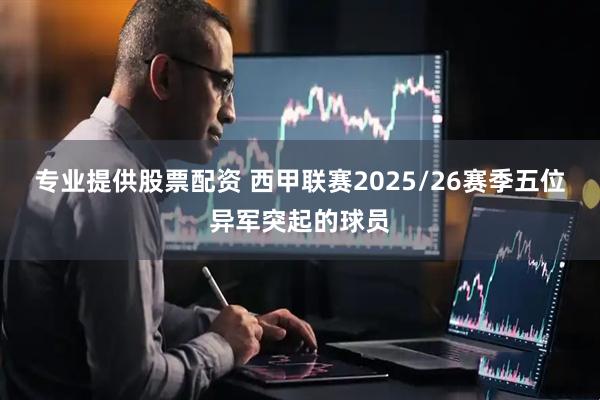 专业提供股票配资 西甲联赛2025/26赛季五位异军突起的球员