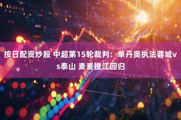 按日配资炒股 中超第15轮裁判：单丹奥执法蓉城vs泰山 麦麦提江回归